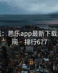 趣味盘点：芭乐app最新下载的十大瞬间 · 排行677