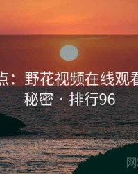 全面盘点：野花视频在线观看的十个秘密 · 排行96