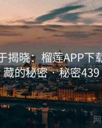 真相终于揭晓：榴莲APP下载背后隐藏的秘密 · 秘密439