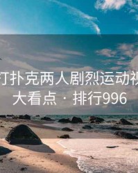 整理：打扑克两人剧烈运动视频的五大看点 · 排行996