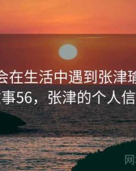 没想到会在生活中遇到张津瑜视频 · 故事56，张津的个人信息