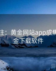全民关注：黄金网站app成焦点，黄金下载软件