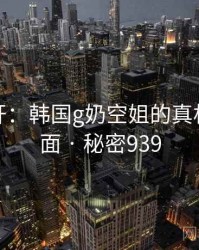 谜团解开：韩国g奶空姐的真相浮出水面 · 秘密939