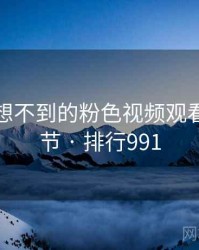 你绝对想不到的粉色视频观看五个细节 · 排行991