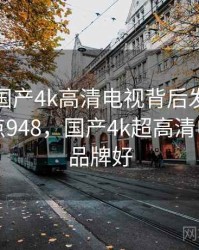 揭秘：国产4k高清电视背后发生了什么 · 热点948，国产4k超高清电视什么品牌好