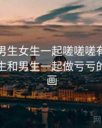 一次和男生女生一起嗟嗟嗟有关的误会，女生和男生一起做亏亏的事情漫画