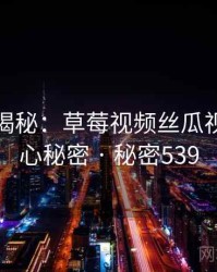 爆炸性揭秘：草莓视频丝瓜视频的核心秘密 · 秘密539