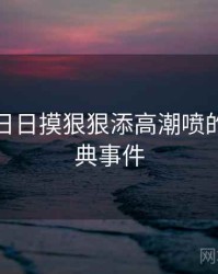 天天摸日日摸狠狠添高潮喷的五个经典事件