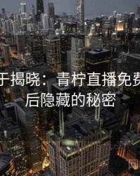 真相终于揭晓：青柠直播免费观看背后隐藏的秘密