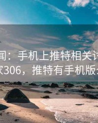 社会新闻：手机上推特相关讨论 · 独家306，推特有手机版么