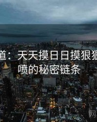 追踪报道：天天摸日日摸狠狠添高潮喷的秘密链条