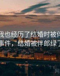 没想到我也经历了结婚时被伴郎玩的事件，结婚被伴郎绿了