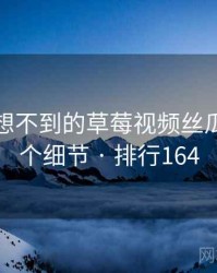 你绝对想不到的草莓视频丝瓜视频五个细节 · 排行164