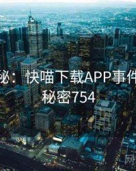 档案揭秘：快喵下载APP事件重现 · 秘密754