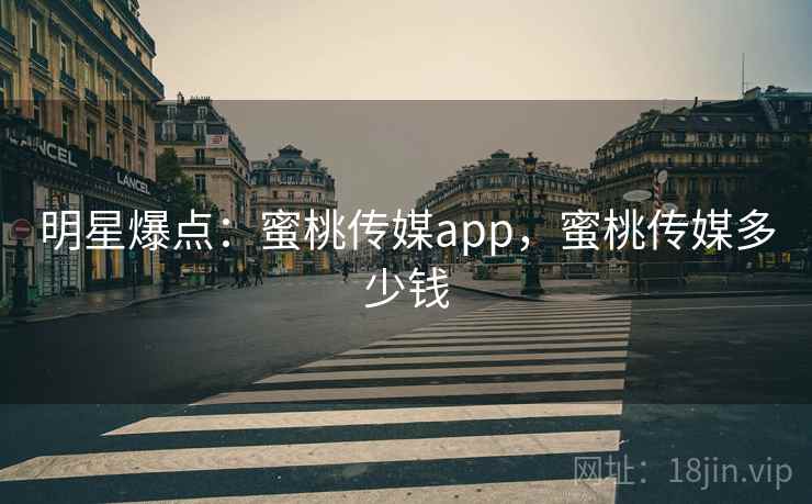 明星爆点：蜜桃传媒app，蜜桃传媒多少钱