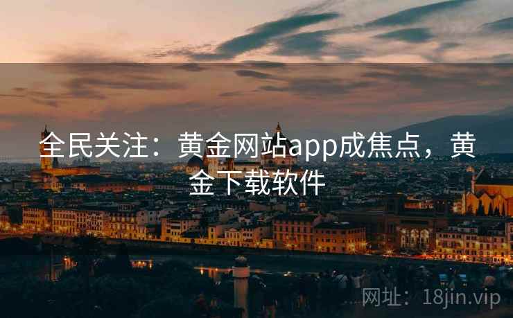全民关注:黄金网站app成焦点,黄金下载软件 全民关注:黄金网站app成焦点,黄金下载软件
