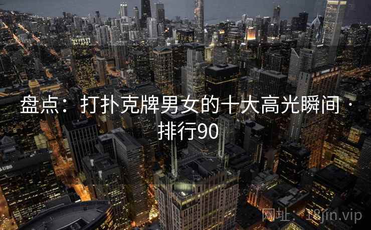 盘点：打扑克牌男女的十大高光瞬间 · 排行90