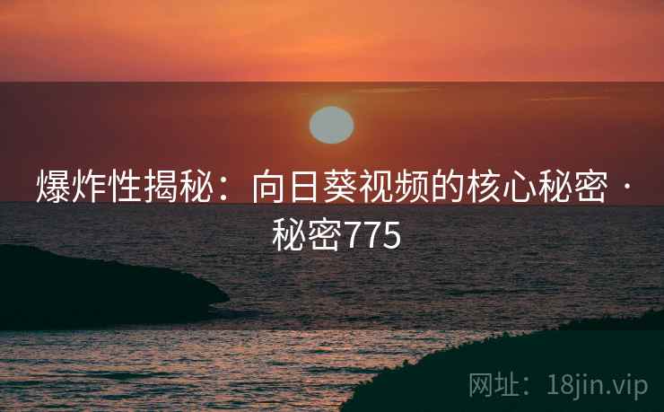 爆炸性揭秘：向日葵视频的核心秘密 · 秘密775