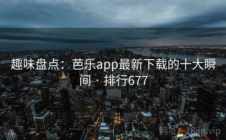 趣味盘点:芭乐app最新下载的十大瞬间 · 排行677 趣味盘点:芭乐app最新下载的十大瞬间 · 排行677