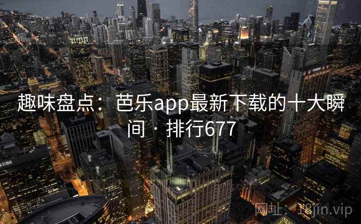 趣味盘点:芭乐app最新下载的十大瞬间 · 排行677 趣味盘点:芭乐app最新下载的十大瞬间 · 排行677