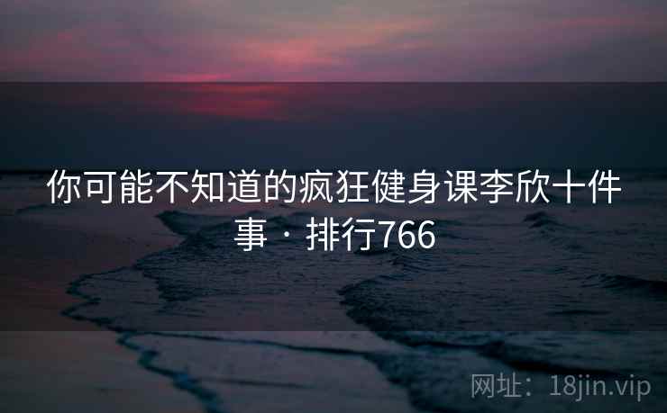 你可能不知道的疯狂健身课李欣十件事 · 排行766