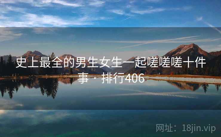 史上最全的男生女生一起嗟嗟嗟十件事 · 排行406 史上最全的男生女生一起嗟嗟嗟十件事 · 排行406