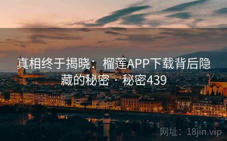 真相终于揭晓：榴莲APP下载背后隐藏的秘密 · 秘密439