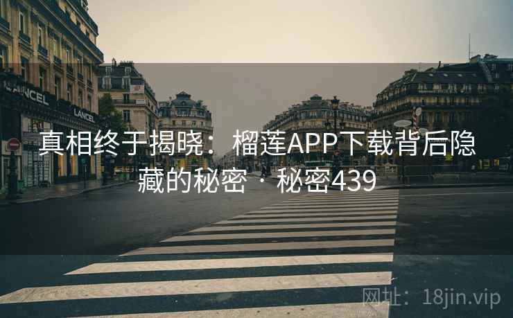 真相终于揭晓：榴莲APP下载背后隐藏的秘密 · 秘密439