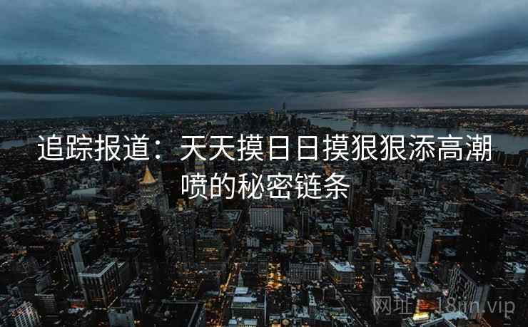 追踪报道：天天摸日日摸狠狠添高潮喷的秘密链条