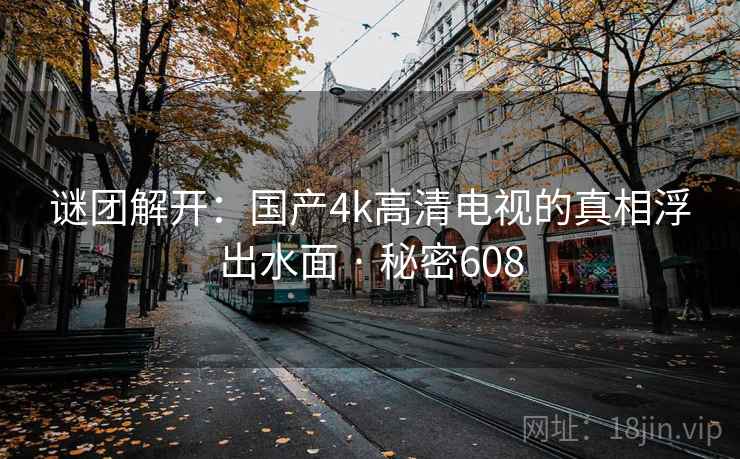 谜团解开：国产4k高清电视的真相浮出水面 · 秘密608