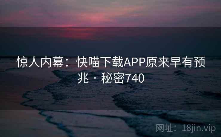 惊人内幕:快喵下载APP原来早有预兆 · 秘密740 惊人内幕:快喵下载APP原来早有预兆 · 秘密740