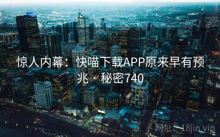 惊人内幕:快喵下载APP原来早有预兆 · 秘密740 惊人内幕:快喵下载APP原来早有预兆 · 秘密740