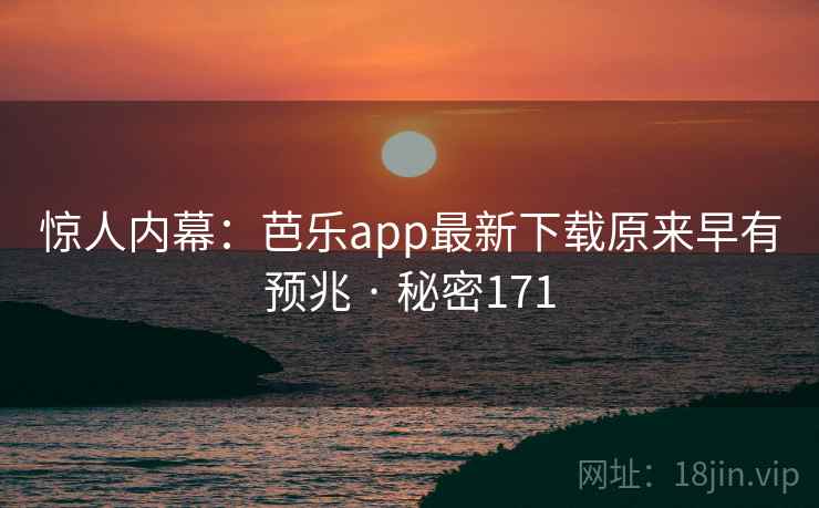 惊人内幕:芭乐app最新下载原来早有预兆 · 秘密171 惊人内幕:芭乐app最新下载原来早有预兆 · 秘密171