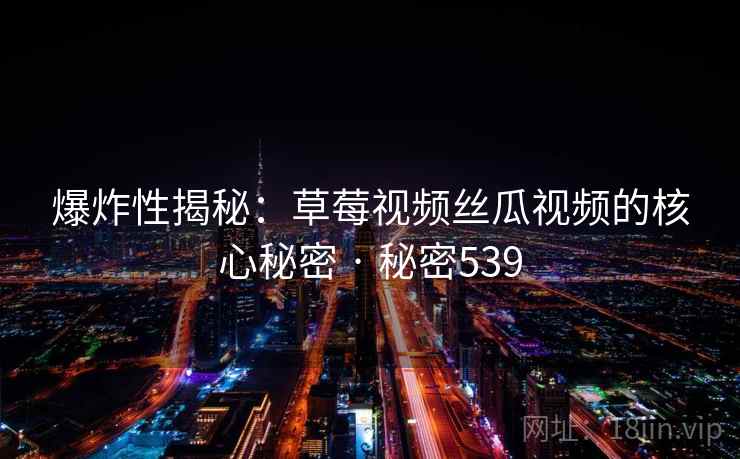 爆炸性揭秘:草莓视频丝瓜视频的核心秘密 · 秘密539 爆炸性揭秘:草莓视频丝瓜视频的核心秘密 · 秘密539
