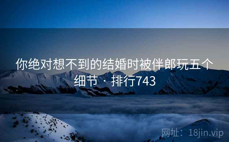 你绝对想不到的结婚时被伴郎玩五个细节 · 排行743 你绝对想不到的结婚时被伴郎玩五个细节 · 排行743