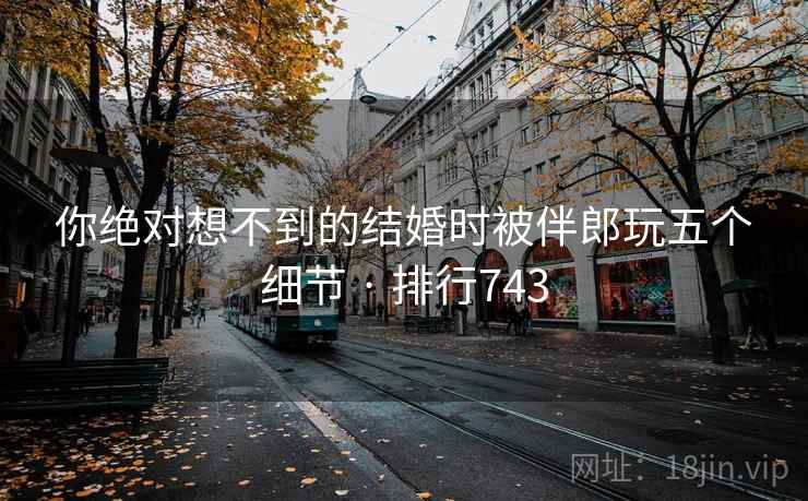 你绝对想不到的结婚时被伴郎玩五个细节 · 排行743 你绝对想不到的结婚时被伴郎玩五个细节 · 排行743