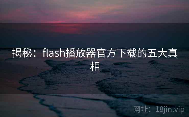 揭秘:flash播放器官方下载的五大真相 揭秘:flash播放器官方下载的五大真相