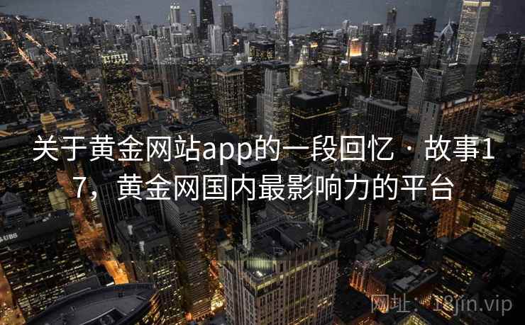 关于黄金网站app的一段回忆 · 故事17，黄金网国内最影响力的平台