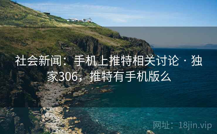 社会新闻：手机上推特相关讨论 · 独家306，推特有手机版么