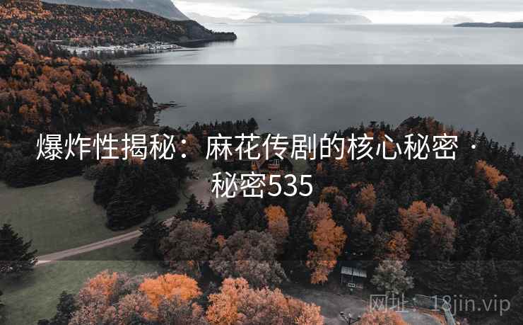 爆炸性揭秘：麻花传剧的核心秘密 · 秘密535