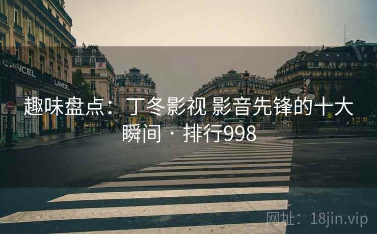 趣味盘点:丁冬影视 影音先锋的十大瞬间 · 排行998 趣味盘点:丁冬影视 影音先锋的十大瞬间 · 排行998