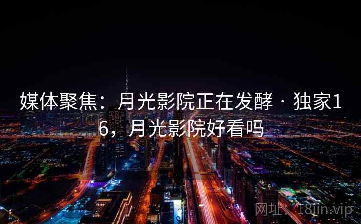 媒体聚焦：月光影院正在发酵 · 独家16，月光影院好看吗