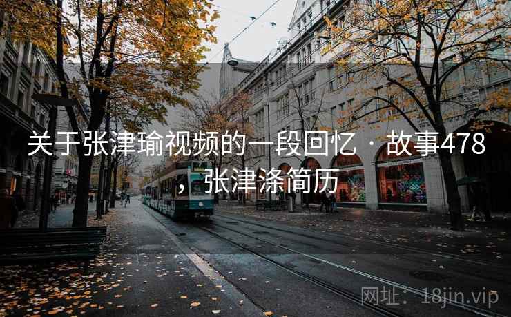 关于张津瑜视频的一段回忆 · 故事478，张津涤简历