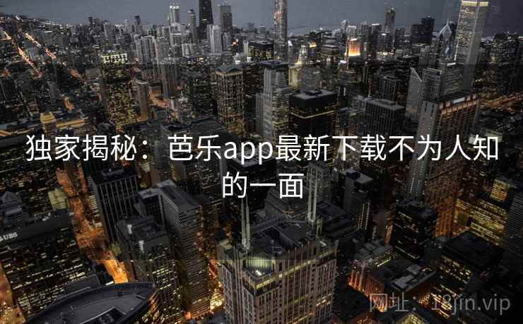 独家揭秘:芭乐app最新下载不为人知的一面 独家揭秘:芭乐app最新下载不为人知的一面
