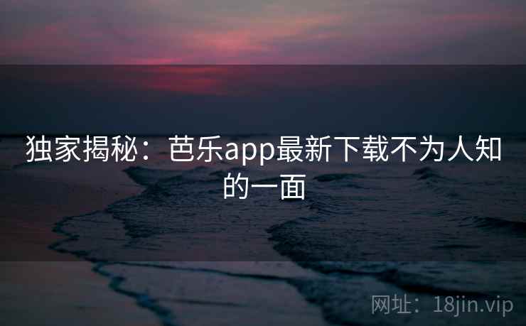 独家揭秘:芭乐app最新下载不为人知的一面 独家揭秘:芭乐app最新下载不为人知的一面