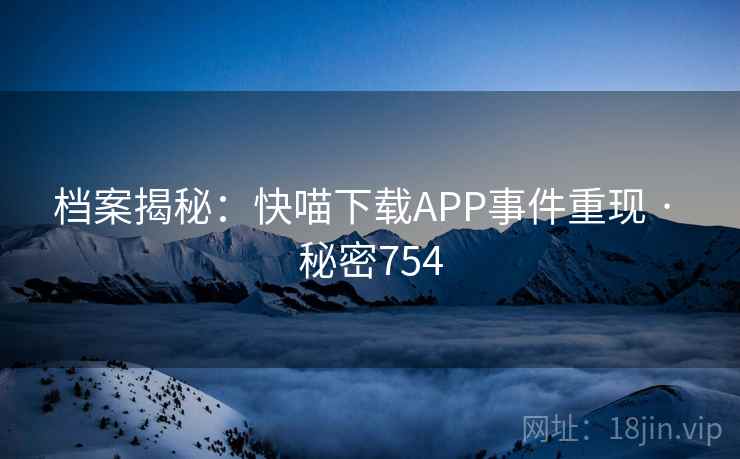 档案揭秘：快喵下载APP事件重现 · 秘密754