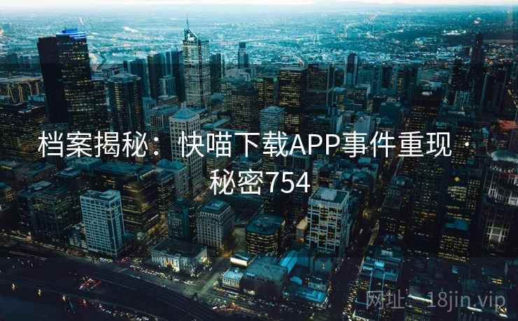 档案揭秘：快喵下载APP事件重现 · 秘密754