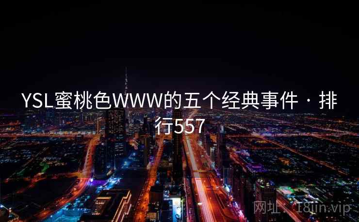 YSL蜜桃色WWW的五个经典事件 · 排行557 YSL蜜桃色WWW的五个经典事件 · 排行557