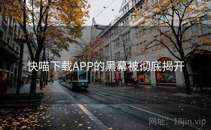 快喵下载APP的黑幕被彻底揭开