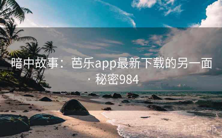 暗中故事:芭乐app最新下载的另一面 · 秘密984 暗中故事:芭乐app最新下载的另一面 · 秘密984